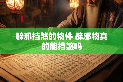 辟邪挡煞的物件 辟邪物真的能挡煞吗