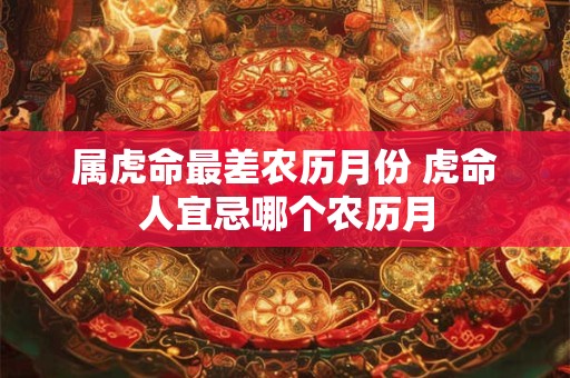 属虎命最差农历月份 虎命人宜忌哪个农历月