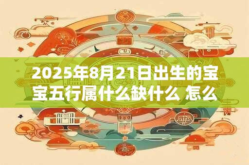 2025年8月21日出生的宝宝五行属什么缺什么 怎么补
