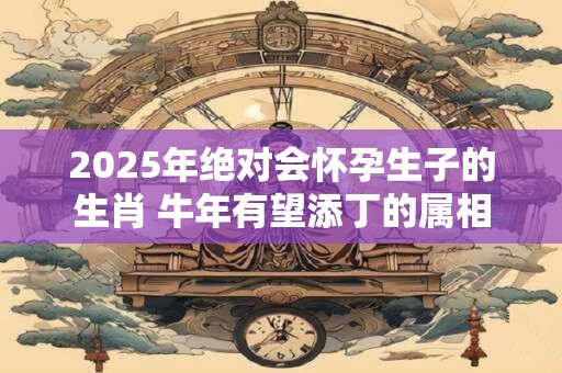 2025年绝对会怀孕生子的生肖 牛年有望添丁的属相