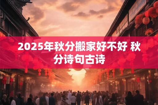 2025年秋分搬家好不好 秋分诗句古诗