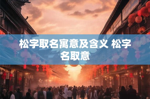 松字取名寓意及含义 松字名取意