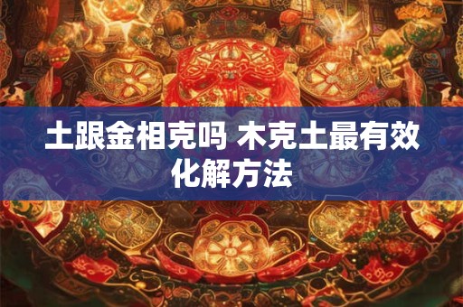 土跟金相克吗 木克土最有效化解方法