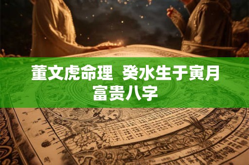 董文虎命理  癸水生于寅月富贵八字