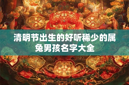 清明节出生的好听稀少的属兔男孩名字大全