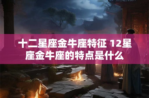 十二星座金牛座特征 12星座金牛座的特点是什么