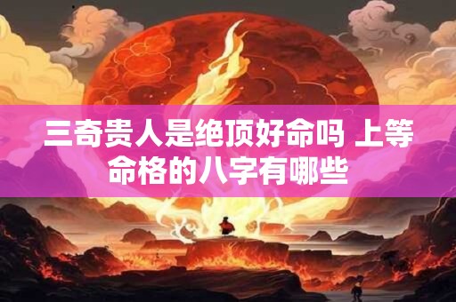 三奇贵人是绝顶好命吗 上等命格的八字有哪些