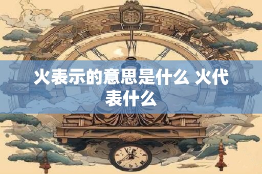 火表示的意思是什么 火代表什么