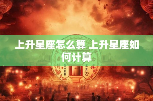 上升星座怎么算 上升星座如何计算