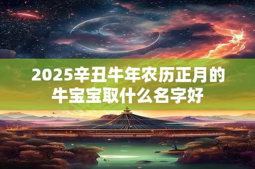 2025辛丑牛年农历正月的牛宝宝取什么名字好