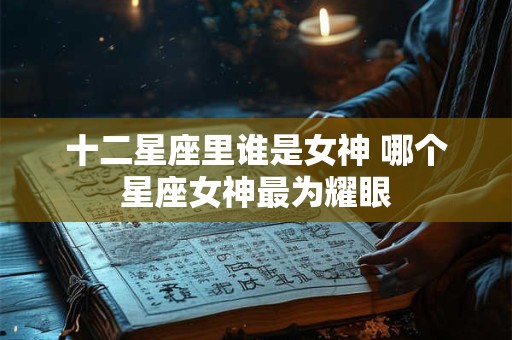 十二星座里谁是女神 哪个星座女神最为耀眼