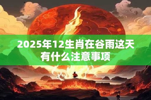 2025年12生肖在谷雨这天有什么注意事项