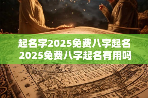 起名字2025免费八字起名 2025免费八字起名有用吗