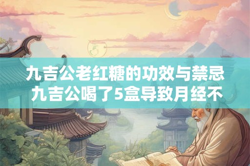 九吉公老红糖的功效与禁忌 九吉公喝了5盒导致月经不调