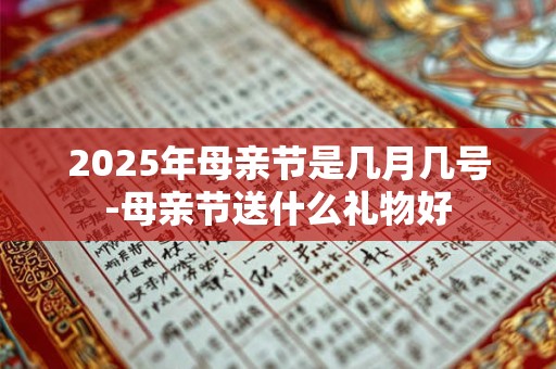 2025年母亲节是几月几号-母亲节送什么礼物好