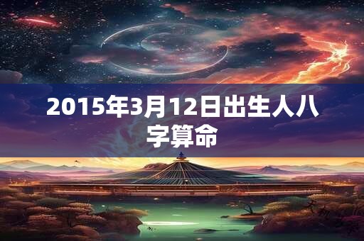 2015年3月12日出生人八字算命