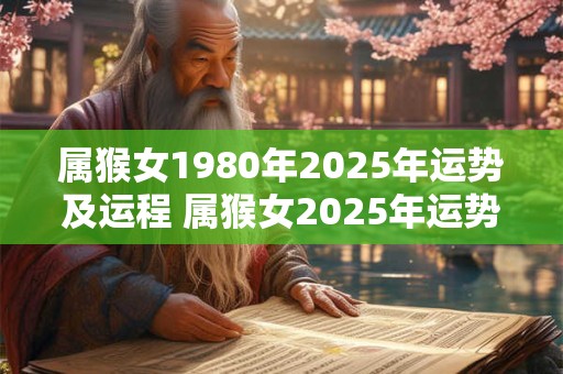 属猴女1980年2025年运势及运程 属猴女2025年运势如何