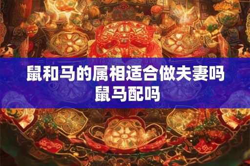 鼠和马的属相适合做夫妻吗 鼠马配吗