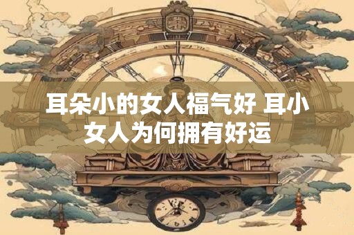 耳朵小的女人福气好 耳小女人为何拥有好运