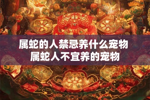 属蛇的人禁忌养什么宠物 属蛇人不宜养的宠物