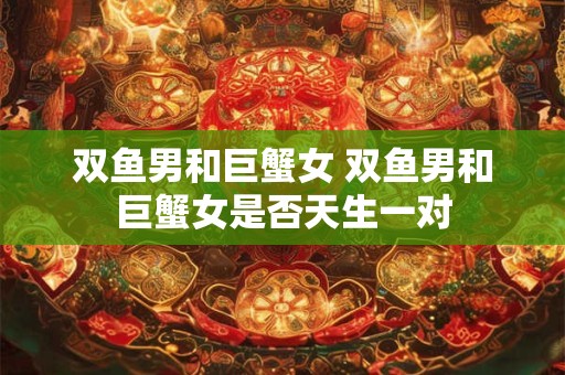 双鱼男和巨蟹女 双鱼男和巨蟹女是否天生一对