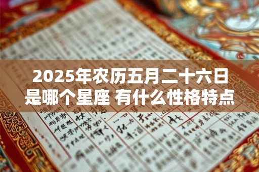 2025年农历五月二十六日是哪个星座 有什么性格特点