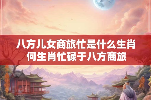 八方儿女商旅忙是什么生肖 何生肖忙碌于八方商旅