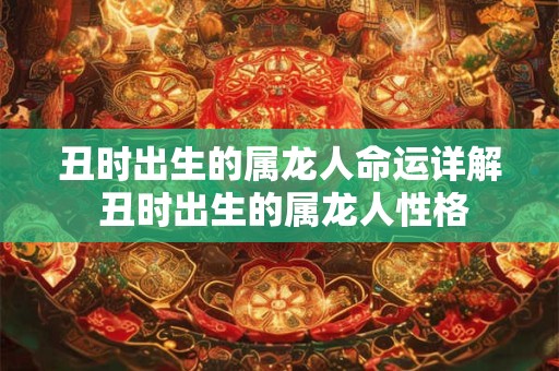 丑时出生的属龙人命运详解 丑时出生的属龙人性格
