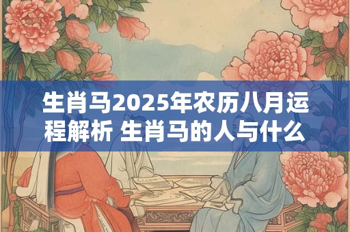 生肖马2025年农历八月运程解析 生肖马的人与什么属相相冲