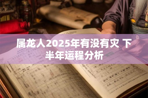 属龙人2025年有没有灾 下半年运程分析