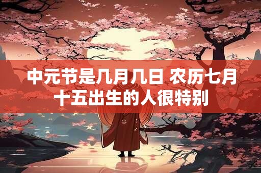 中元节是几月几日 农历七月十五出生的人很特别