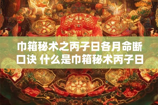 巾箱秘术之丙子日各月命断口诀 什么是巾箱秘术丙子日各月命断口诀
