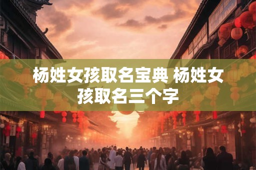 杨姓女孩取名宝典 杨姓女孩取名三个字