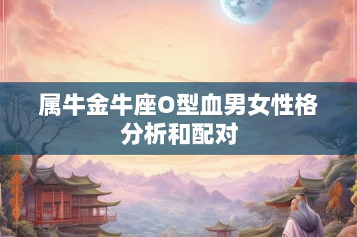 属牛金牛座O型血男女性格分析和配对