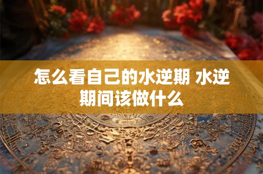 怎么看自己的水逆期 水逆期间该做什么
