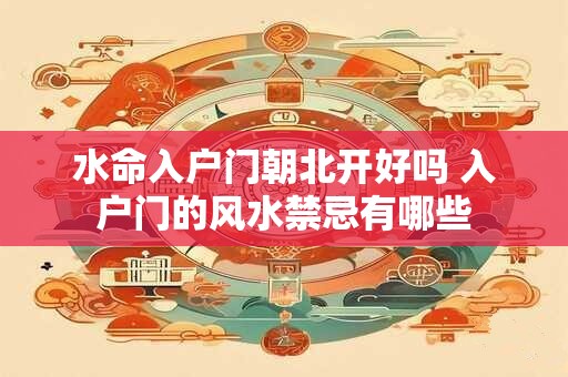 水命入户门朝北开好吗 入户门的风水禁忌有哪些