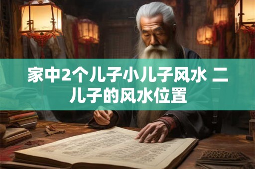 家中2个儿子小儿子风水 二儿子的风水位置