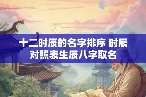 十二时辰的名字排序 时辰对照表生辰八字取名