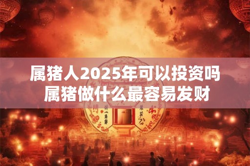 属猪人2025年可以投资吗 属猪做什么最容易发财