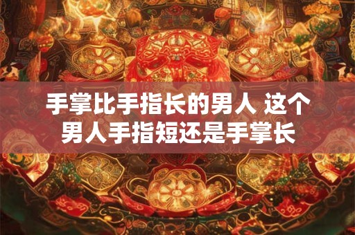 手掌比手指长的男人 这个男人手指短还是手掌长