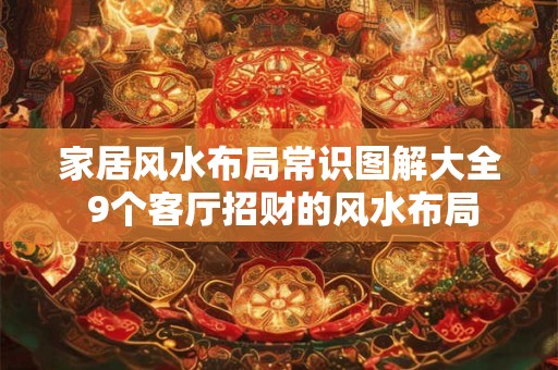 家居风水布局常识图解大全 9个客厅招财的风水布局 家居风水布局常识图解大全 9个客厅招财的风水布局