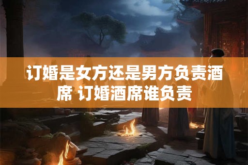 订婚是女方还是男方负责酒席 订婚酒席谁负责