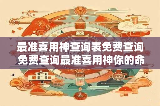 最准喜用神查询表免费查询 免费查询最准喜用神你的命格里有哪些