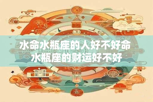 水命水瓶座的人好不好命 水瓶座的财运好不好