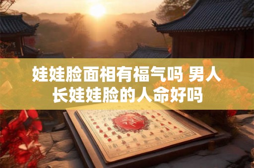 娃娃脸面相有福气吗 男人长娃娃脸的人命好吗