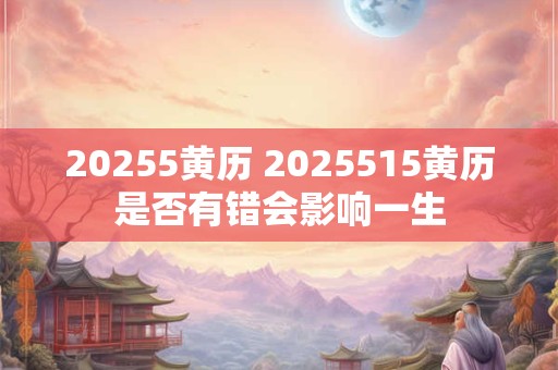 20255黄历 2025515黄历是否有错会影响一生