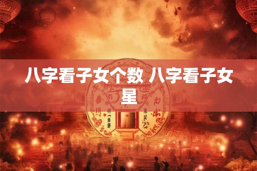 八字看子女个数 八字看子女星