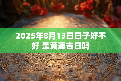 2025年8月13日日子好不好 是黄道吉日吗