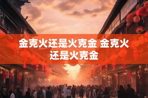 金克火还是火克金 金克火还是火克金