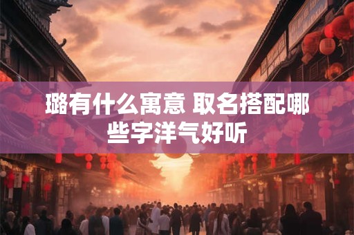 璐有什么寓意 取名搭配哪些字洋气好听